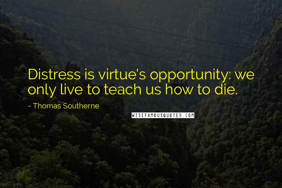 Thomas Southerne Quotes: Distress is virtue's opportunity: we only live to teach us how to die.