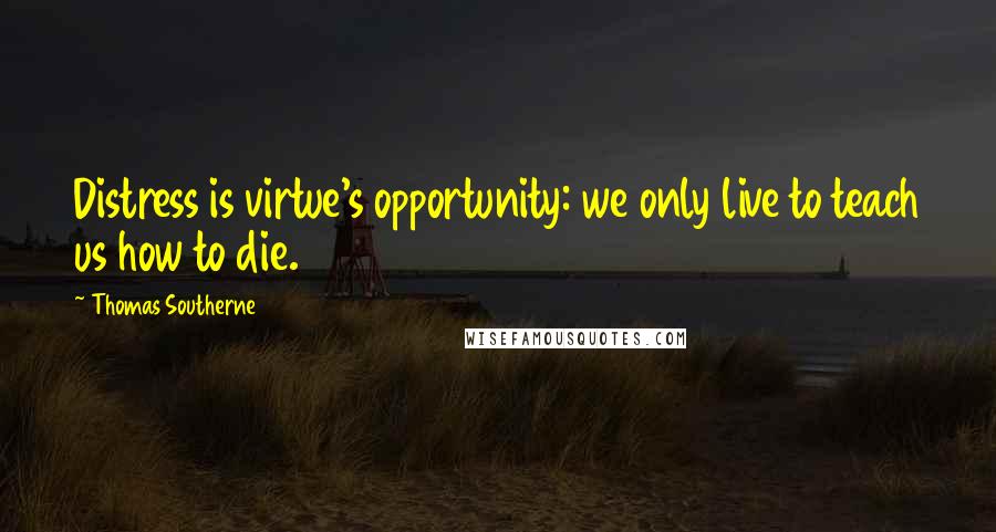 Thomas Southerne Quotes: Distress is virtue's opportunity: we only live to teach us how to die.