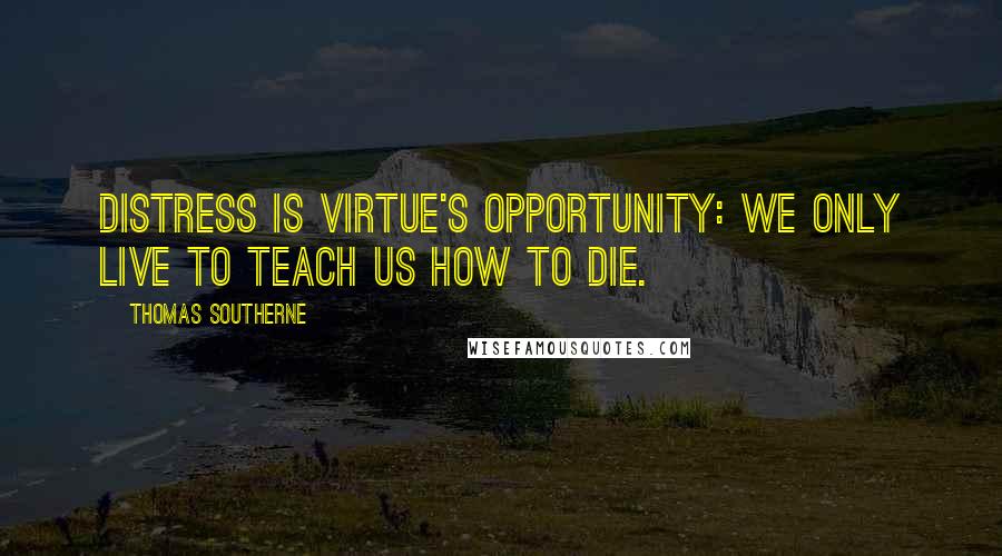 Thomas Southerne Quotes: Distress is virtue's opportunity: we only live to teach us how to die.