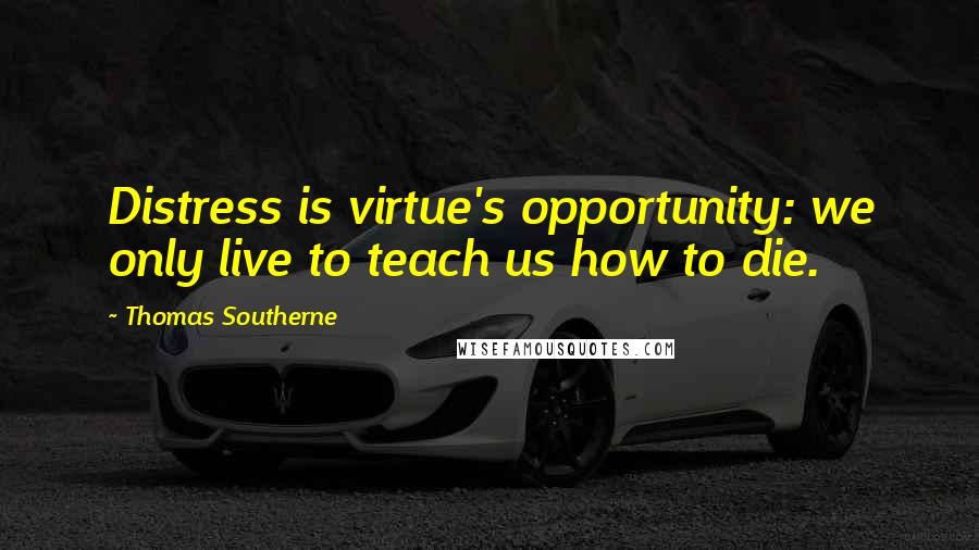 Thomas Southerne Quotes: Distress is virtue's opportunity: we only live to teach us how to die.