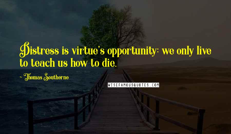 Thomas Southerne Quotes: Distress is virtue's opportunity: we only live to teach us how to die.