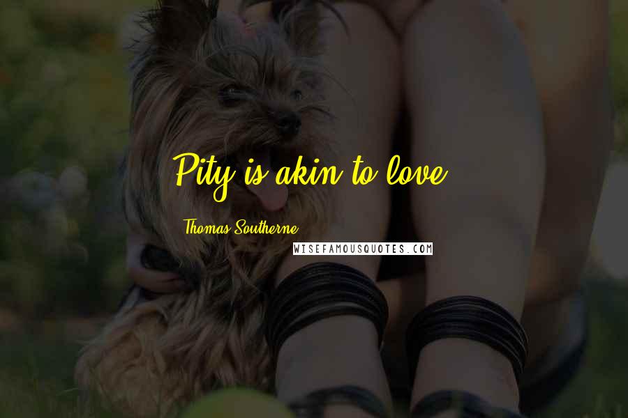 Thomas Southerne Quotes: Pity is akin to love.