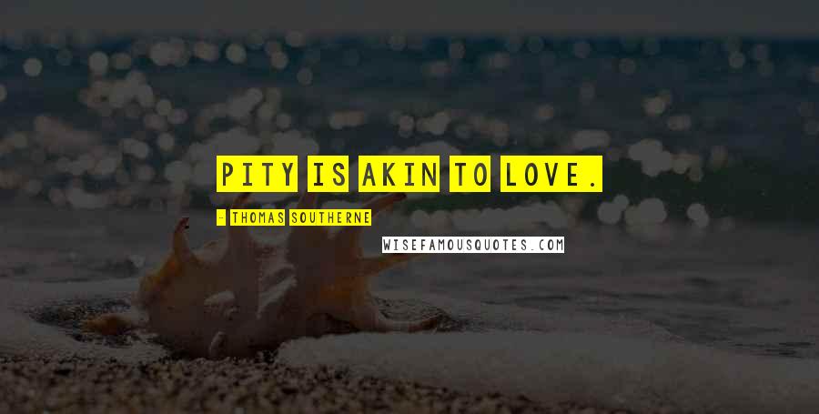 Thomas Southerne Quotes: Pity is akin to love.