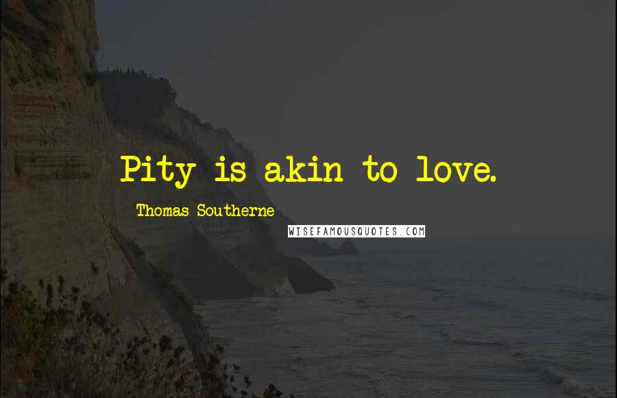 Thomas Southerne Quotes: Pity is akin to love.