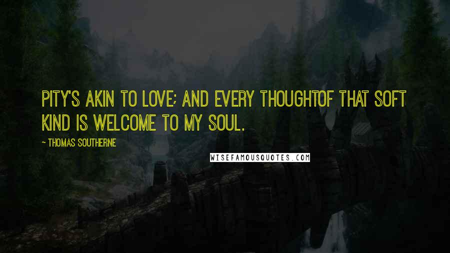 Thomas Southerne Quotes: Pity's akin to love; and every thoughtOf that soft kind is welcome to my soul.
