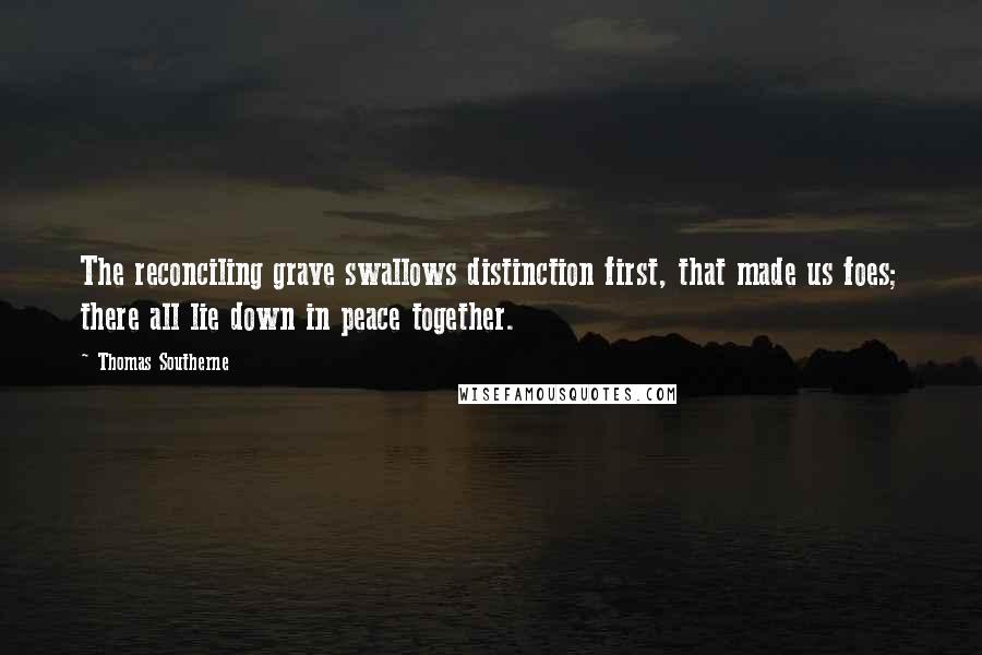 Thomas Southerne Quotes: The reconciling grave swallows distinction first, that made us foes; there all lie down in peace together.