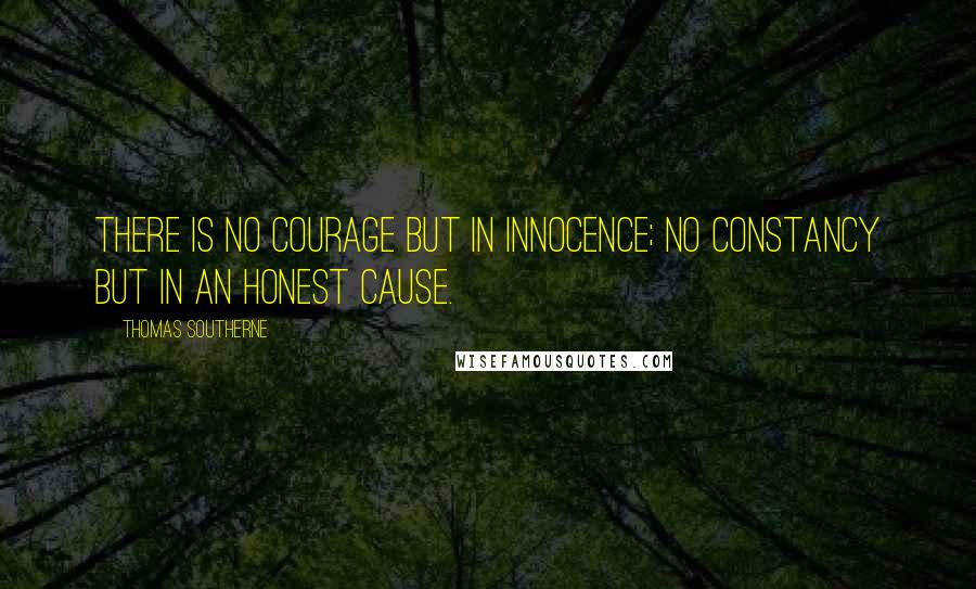 Thomas Southerne Quotes: There is no courage but in innocence; no constancy but in an honest cause.