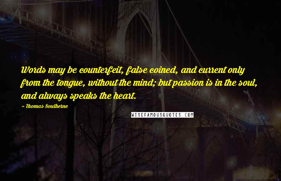 Thomas Southerne Quotes: Words may be counterfeit, false coined, and current only from the tongue, without the mind; but passion is in the soul, and always speaks the heart.