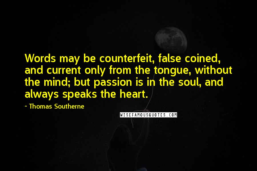 Thomas Southerne Quotes: Words may be counterfeit, false coined, and current only from the tongue, without the mind; but passion is in the soul, and always speaks the heart.