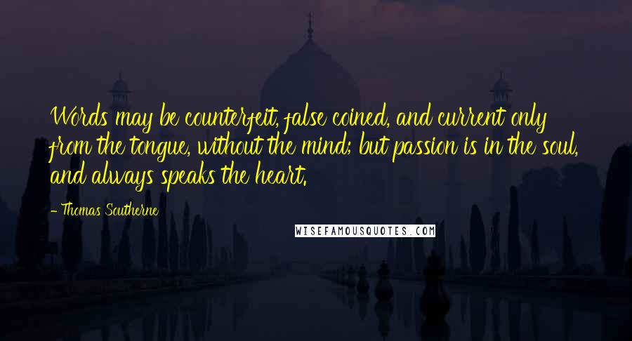 Thomas Southerne Quotes: Words may be counterfeit, false coined, and current only from the tongue, without the mind; but passion is in the soul, and always speaks the heart.