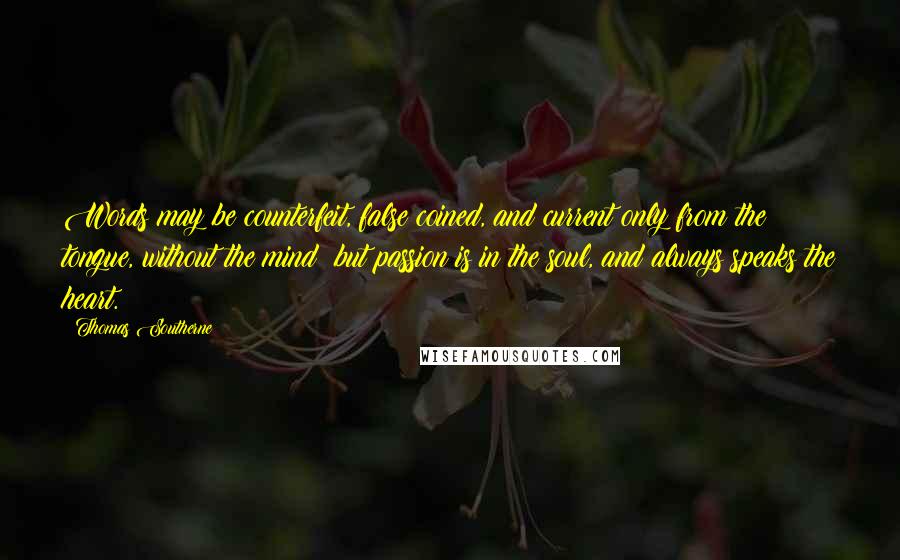 Thomas Southerne Quotes: Words may be counterfeit, false coined, and current only from the tongue, without the mind; but passion is in the soul, and always speaks the heart.