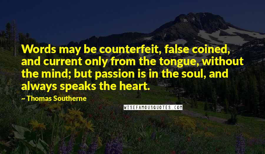 Thomas Southerne Quotes: Words may be counterfeit, false coined, and current only from the tongue, without the mind; but passion is in the soul, and always speaks the heart.