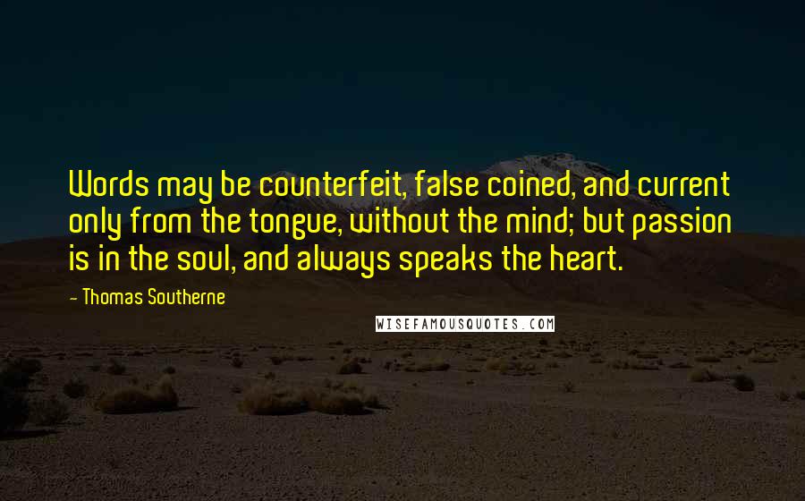 Thomas Southerne Quotes: Words may be counterfeit, false coined, and current only from the tongue, without the mind; but passion is in the soul, and always speaks the heart.