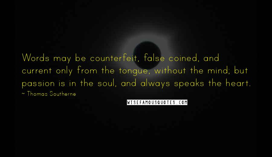 Thomas Southerne Quotes: Words may be counterfeit, false coined, and current only from the tongue, without the mind; but passion is in the soul, and always speaks the heart.