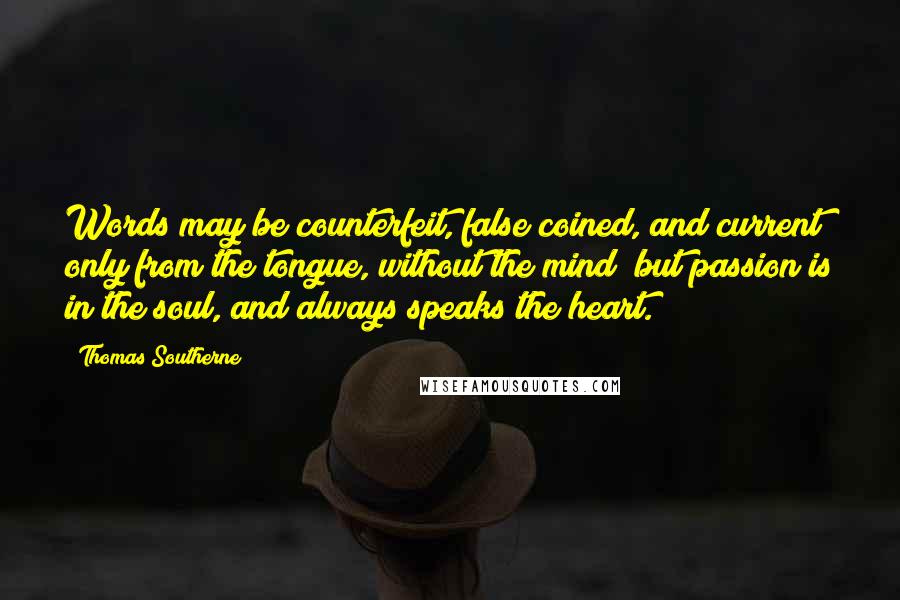 Thomas Southerne Quotes: Words may be counterfeit, false coined, and current only from the tongue, without the mind; but passion is in the soul, and always speaks the heart.