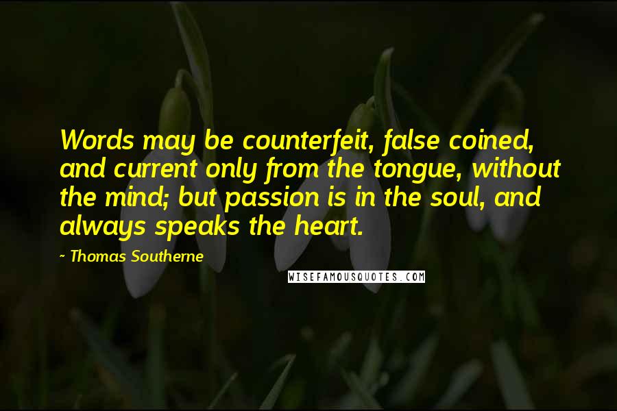 Thomas Southerne Quotes: Words may be counterfeit, false coined, and current only from the tongue, without the mind; but passion is in the soul, and always speaks the heart.