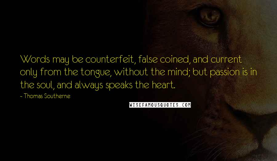 Thomas Southerne Quotes: Words may be counterfeit, false coined, and current only from the tongue, without the mind; but passion is in the soul, and always speaks the heart.