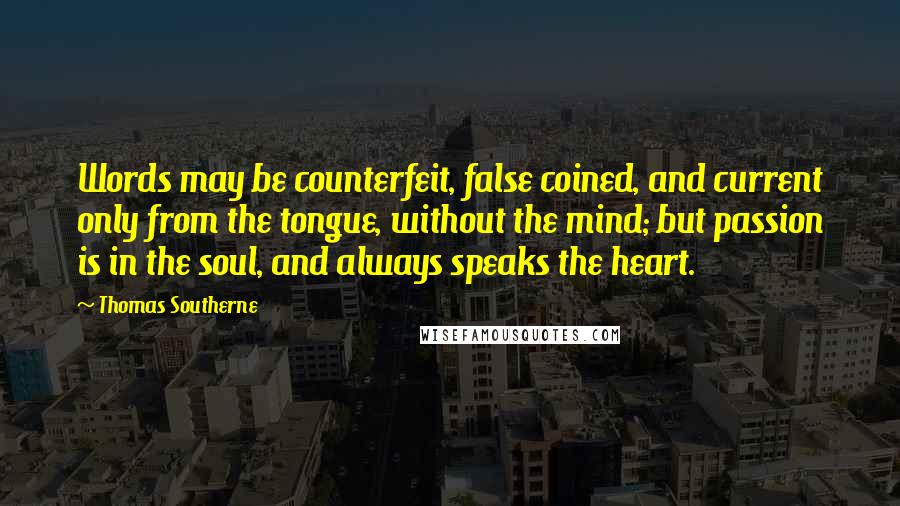 Thomas Southerne Quotes: Words may be counterfeit, false coined, and current only from the tongue, without the mind; but passion is in the soul, and always speaks the heart.