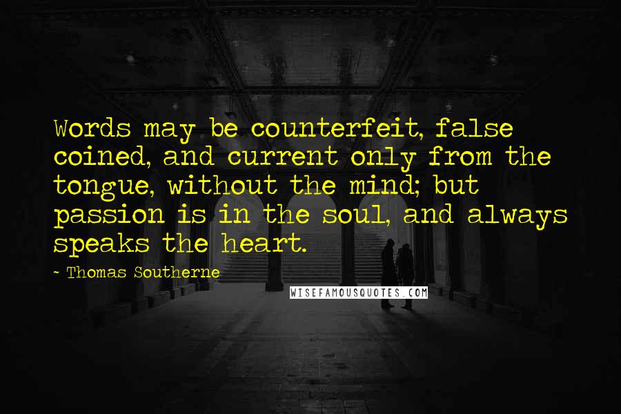 Thomas Southerne Quotes: Words may be counterfeit, false coined, and current only from the tongue, without the mind; but passion is in the soul, and always speaks the heart.