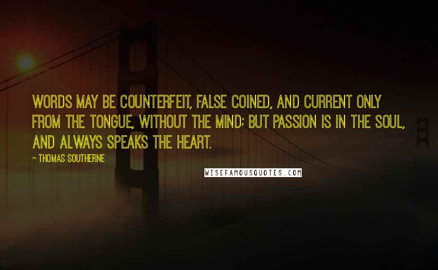 Thomas Southerne Quotes: Words may be counterfeit, false coined, and current only from the tongue, without the mind; but passion is in the soul, and always speaks the heart.