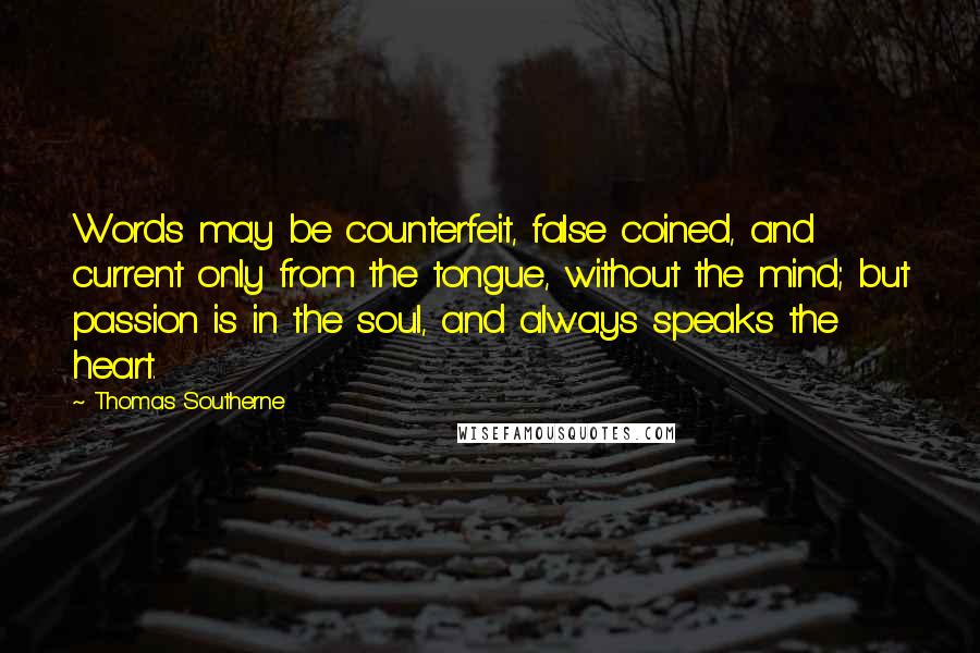 Thomas Southerne Quotes: Words may be counterfeit, false coined, and current only from the tongue, without the mind; but passion is in the soul, and always speaks the heart.