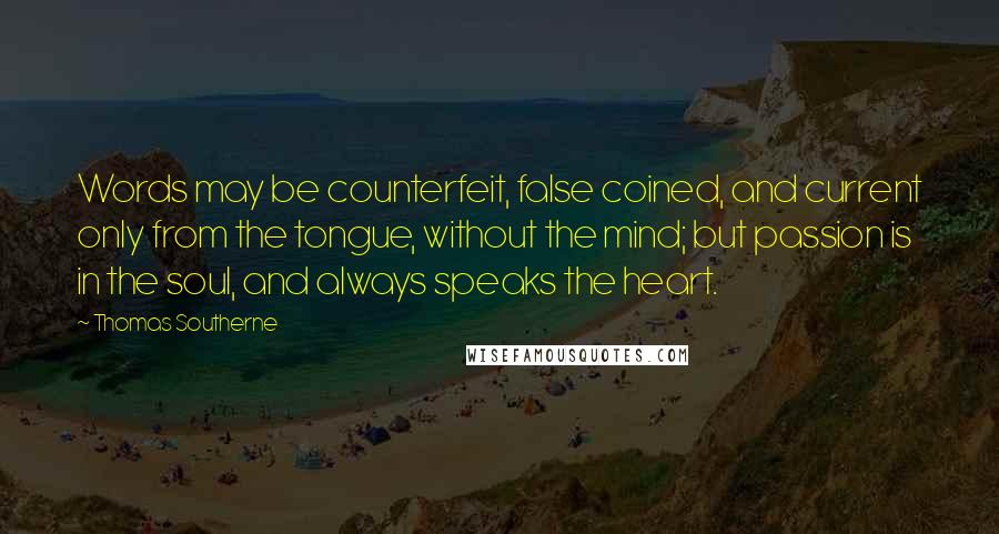 Thomas Southerne Quotes: Words may be counterfeit, false coined, and current only from the tongue, without the mind; but passion is in the soul, and always speaks the heart.