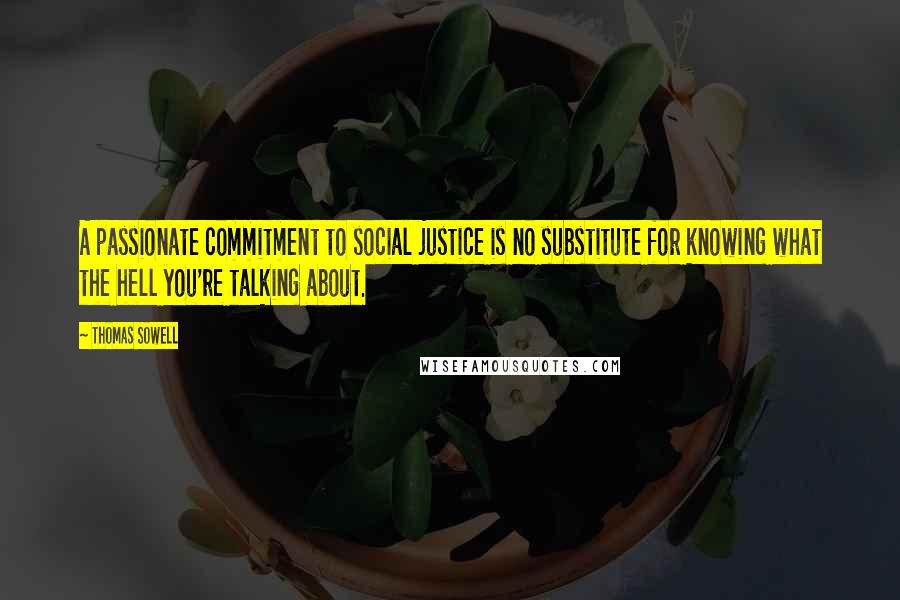 Thomas Sowell Quotes: A passionate commitment to social justice is no substitute for knowing what the hell you're talking about.