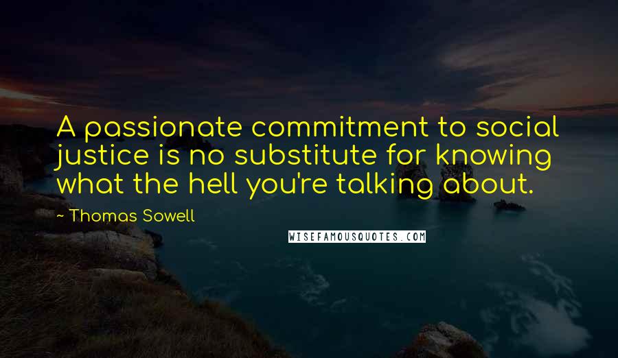 Thomas Sowell Quotes: A passionate commitment to social justice is no substitute for knowing what the hell you're talking about.