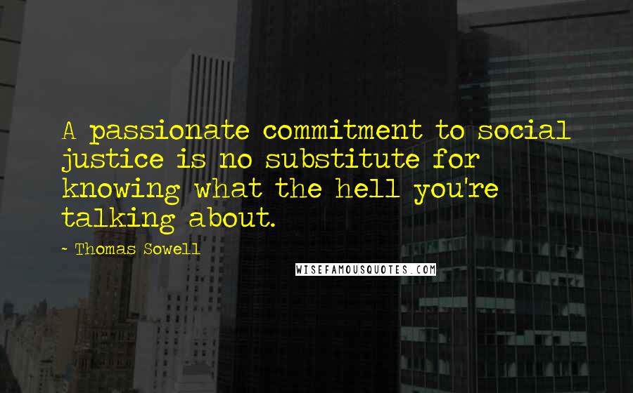 Thomas Sowell Quotes: A passionate commitment to social justice is no substitute for knowing what the hell you're talking about.