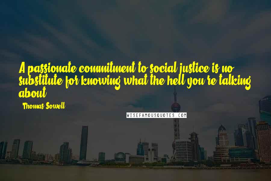 Thomas Sowell Quotes: A passionate commitment to social justice is no substitute for knowing what the hell you're talking about.