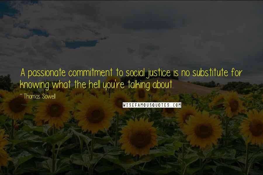 Thomas Sowell Quotes: A passionate commitment to social justice is no substitute for knowing what the hell you're talking about.