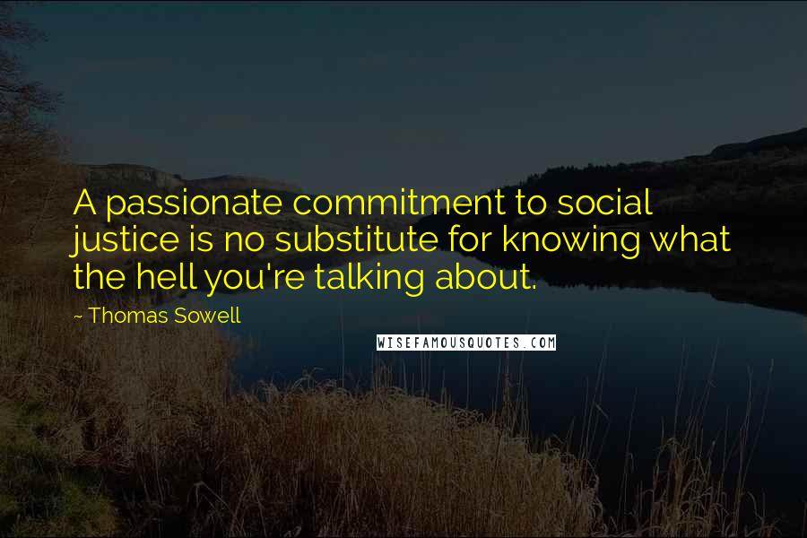 Thomas Sowell Quotes: A passionate commitment to social justice is no substitute for knowing what the hell you're talking about.