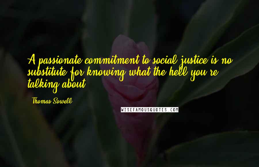 Thomas Sowell Quotes: A passionate commitment to social justice is no substitute for knowing what the hell you're talking about.