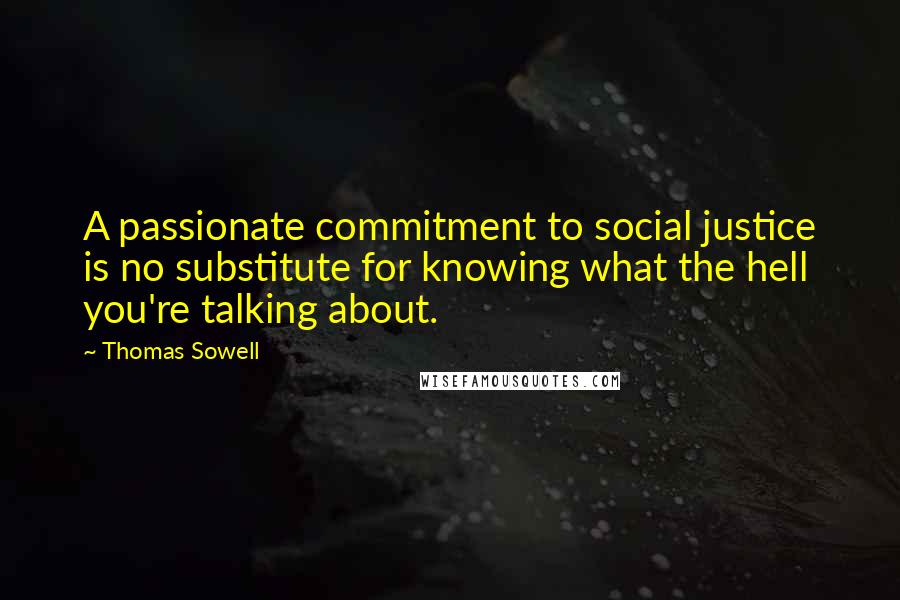 Thomas Sowell Quotes: A passionate commitment to social justice is no substitute for knowing what the hell you're talking about.