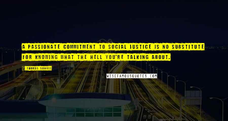 Thomas Sowell Quotes: A passionate commitment to social justice is no substitute for knowing what the hell you're talking about.