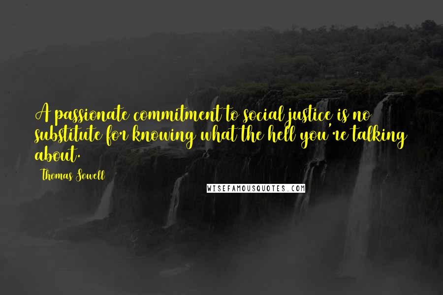 Thomas Sowell Quotes: A passionate commitment to social justice is no substitute for knowing what the hell you're talking about.