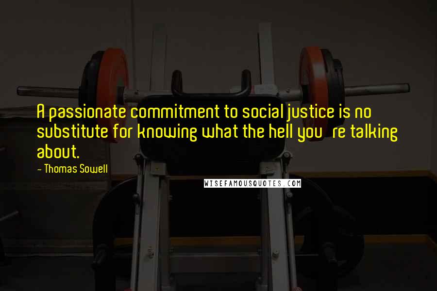 Thomas Sowell Quotes: A passionate commitment to social justice is no substitute for knowing what the hell you're talking about.