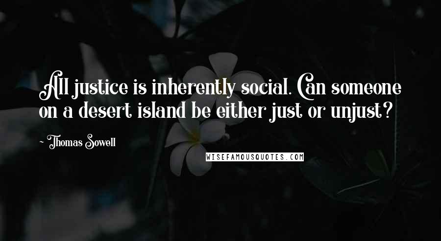 Thomas Sowell Quotes: All justice is inherently social. Can someone on a desert island be either just or unjust?