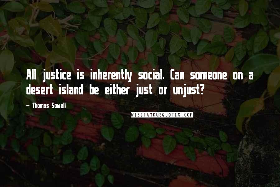 Thomas Sowell Quotes: All justice is inherently social. Can someone on a desert island be either just or unjust?