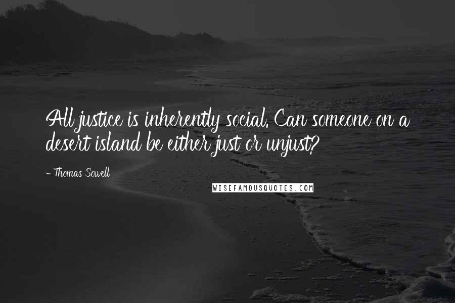 Thomas Sowell Quotes: All justice is inherently social. Can someone on a desert island be either just or unjust?