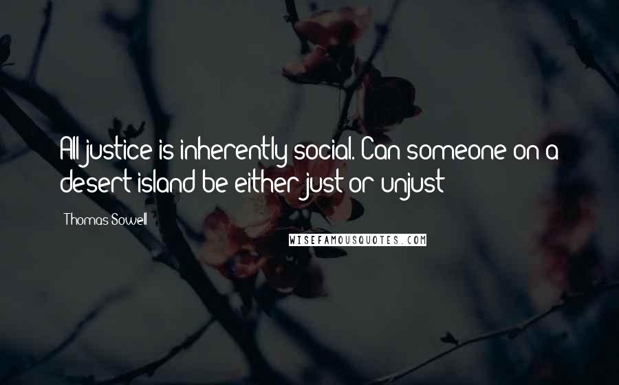 Thomas Sowell Quotes: All justice is inherently social. Can someone on a desert island be either just or unjust?