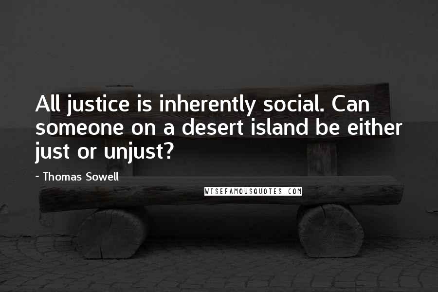 Thomas Sowell Quotes: All justice is inherently social. Can someone on a desert island be either just or unjust?