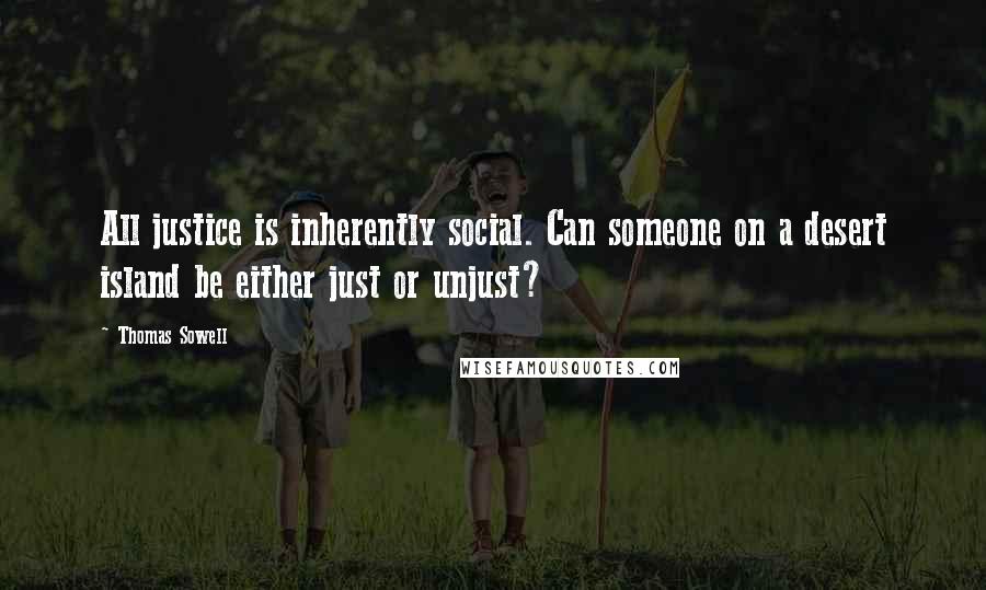 Thomas Sowell Quotes: All justice is inherently social. Can someone on a desert island be either just or unjust?