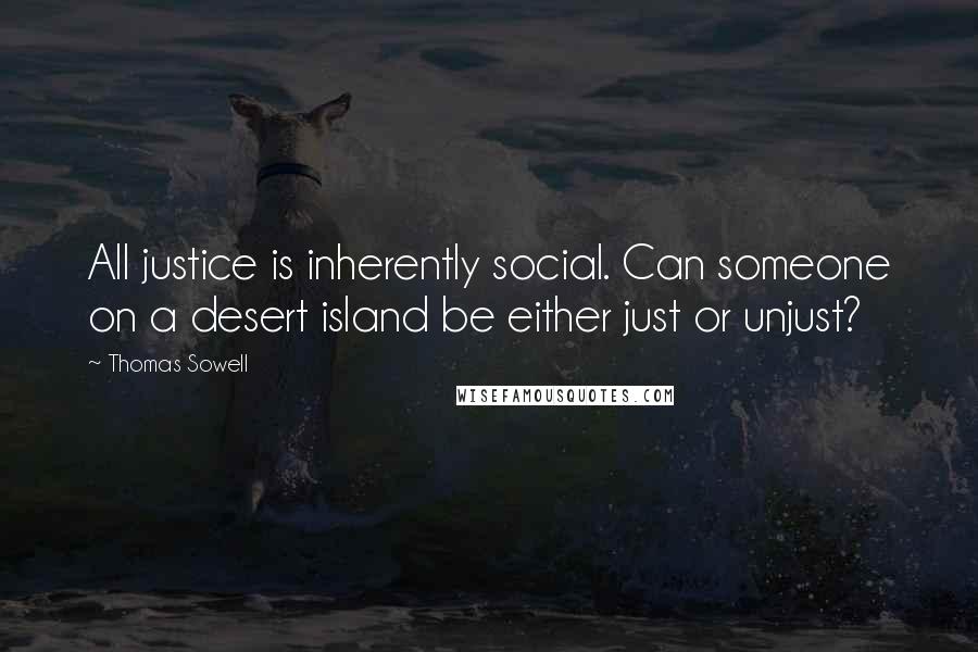 Thomas Sowell Quotes: All justice is inherently social. Can someone on a desert island be either just or unjust?