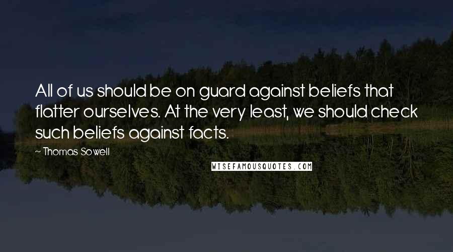 Thomas Sowell Quotes: All of us should be on guard against beliefs that flatter ourselves. At the very least, we should check such beliefs against facts.