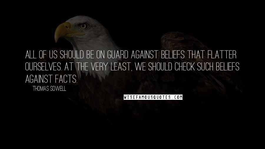 Thomas Sowell Quotes: All of us should be on guard against beliefs that flatter ourselves. At the very least, we should check such beliefs against facts.