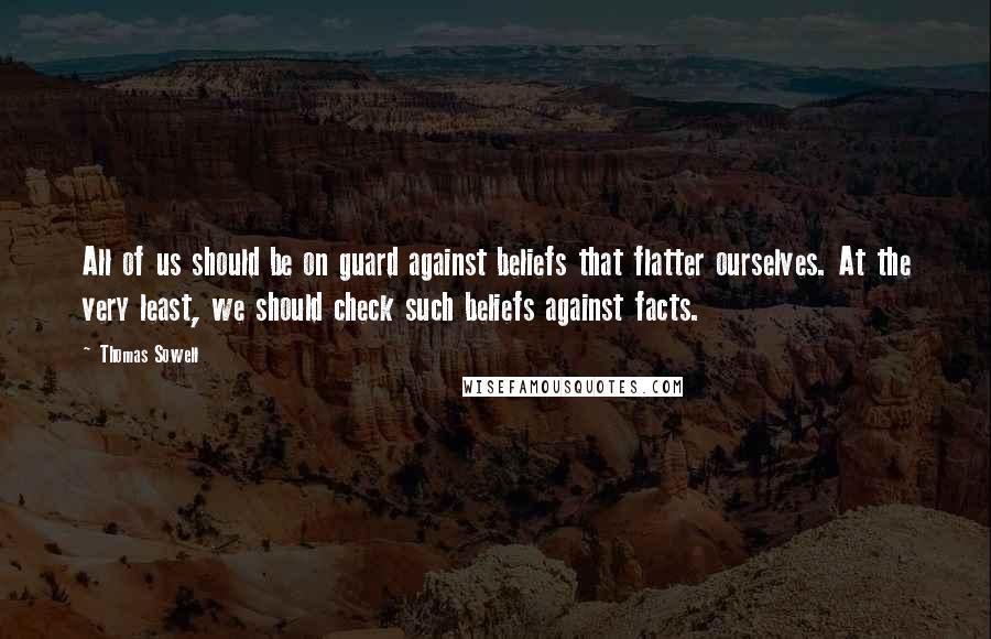 Thomas Sowell Quotes: All of us should be on guard against beliefs that flatter ourselves. At the very least, we should check such beliefs against facts.