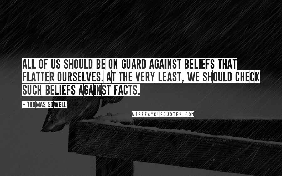 Thomas Sowell Quotes: All of us should be on guard against beliefs that flatter ourselves. At the very least, we should check such beliefs against facts.