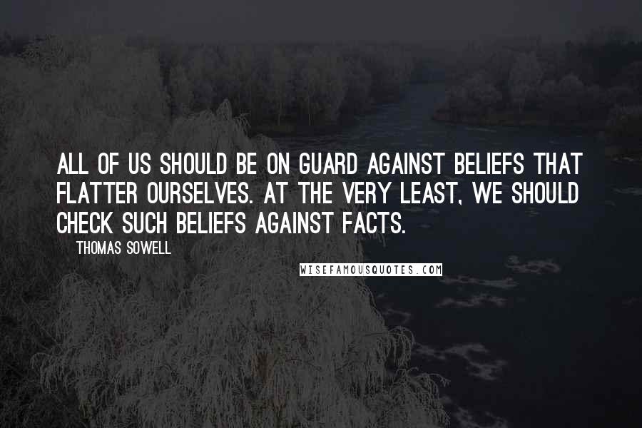 Thomas Sowell Quotes: All of us should be on guard against beliefs that flatter ourselves. At the very least, we should check such beliefs against facts.