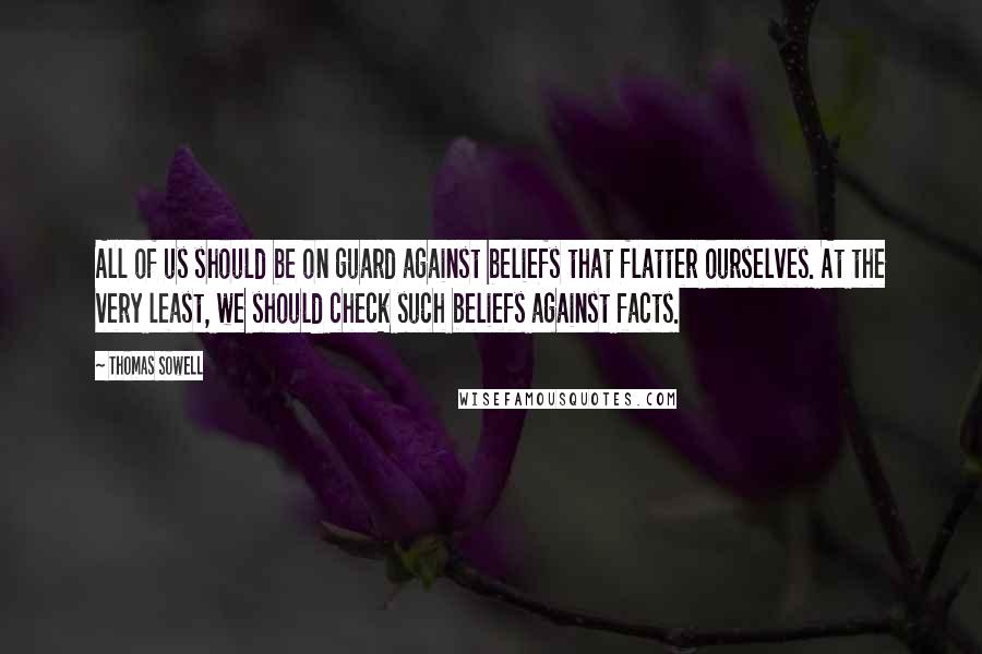 Thomas Sowell Quotes: All of us should be on guard against beliefs that flatter ourselves. At the very least, we should check such beliefs against facts.